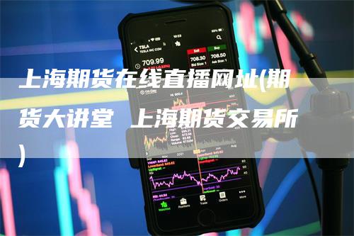 上海期货在线直播网址(期货大讲堂 上海期货交易所)