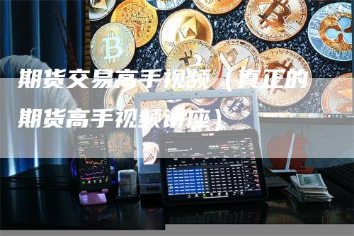 期货交易高手视频（真正的期货高手视频讲座）