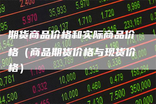 期货商品价格和实际商品价格（商品期货价格与现货价格）