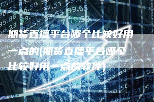 期货直播平台哪个比较好用一点的(期货直播平台哪个比较好用一点的软件)