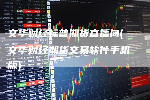 文华财经标普期货直播间(文华财经期货交易软件手机版)