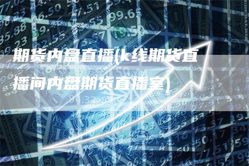 期货内盘直播(k线期货直播间内盘期货直播室)