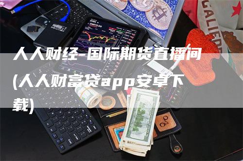 人人财经-国际期货直播间(人人财富贷app安卓下载)