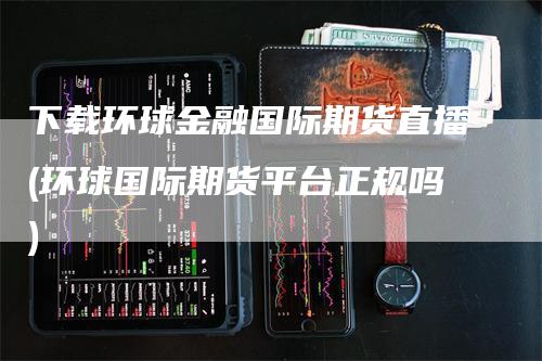 下载环球金融国际期货直播(环球国际期货平台正规吗)