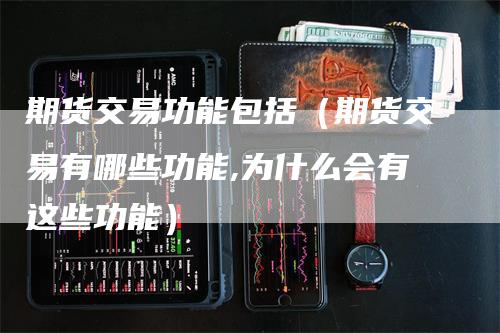 期货交易功能包括（期货交易有哪些功能,为什么会有这些功能）