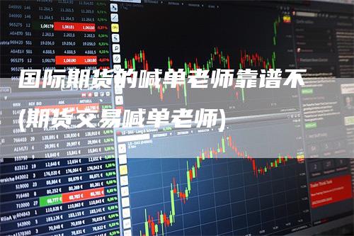 国际期货的喊单老师靠谱不(期货交易喊单老师)