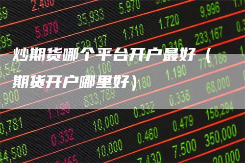 炒期货哪个平台开户最好（期货开户哪里好）