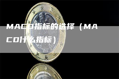 MACD指标的选择（MACD什么指标）