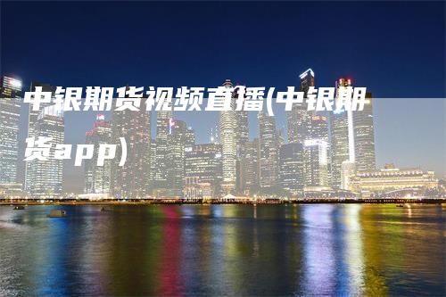 中银期货视频直播(中银期货app)