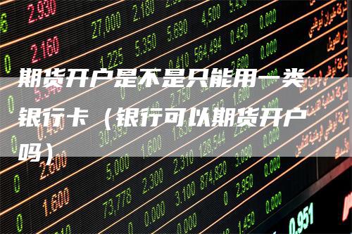 期货开户是不是只能用一类银行卡（银行可以期货开户吗）