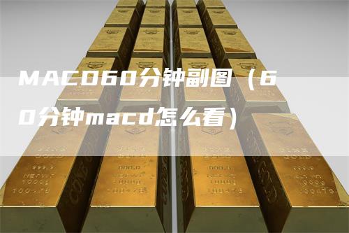 MACD60分钟副图（60分钟macd怎么看）