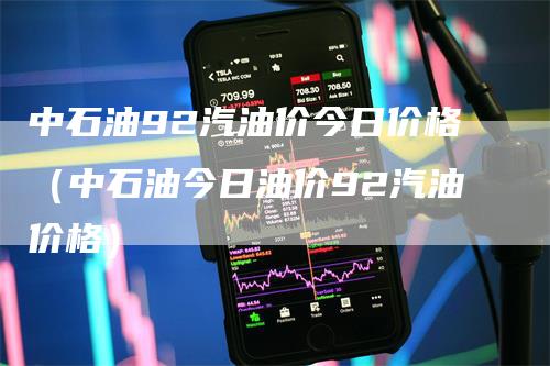 中石油92汽油价今日价格（中石油今日油价92汽油价格）