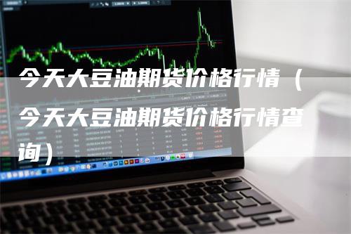 今天大豆油期货价格行情（今天大豆油期货价格行情查询）