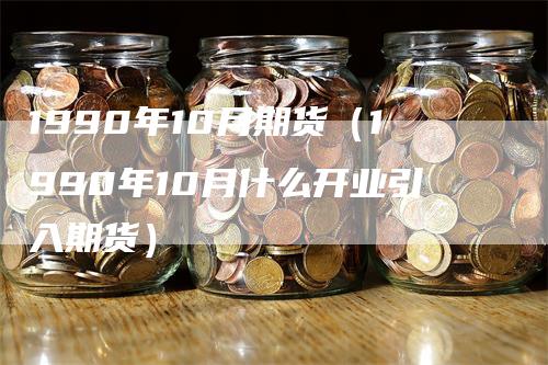 1990年10月期货（1990年10月什么开业引入期货）