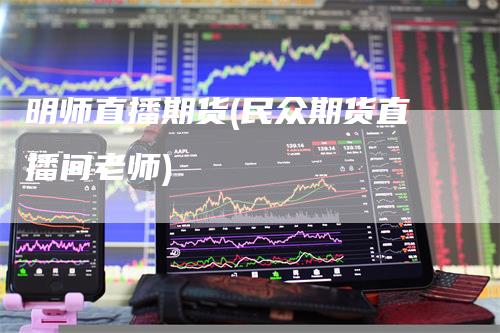 明师直播期货(民众期货直播间老师)