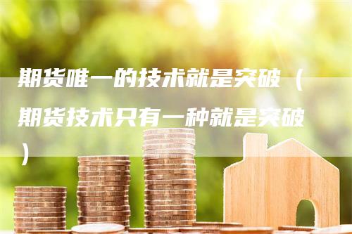 期货唯一的技术就是突破（期货技术只有一种就是突破）
