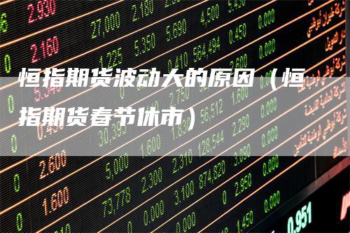 恒指期货波动大的原因（恒指期货春节休市）