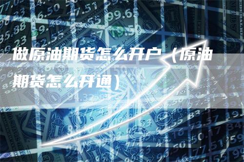 做原油期货怎么开户（原油期货怎么开通）
