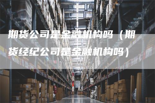 期货公司是金融机构吗（期货经纪公司是金融机构吗）