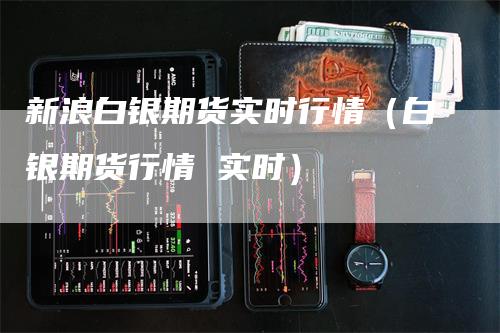 新浪白银期货实时行情（白银期货行情 实时）