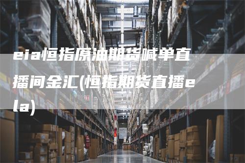 eia恒指原油期货喊单直播间金汇(恒指期货直播ela)