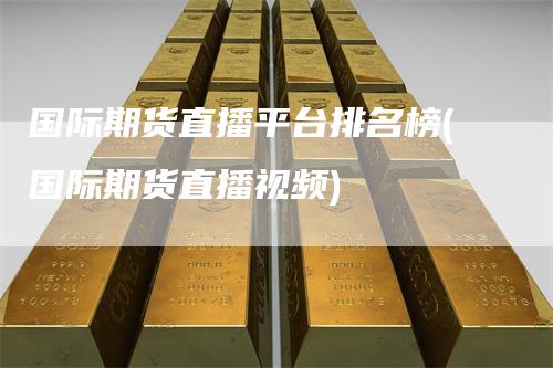 国际期货直播平台排名榜(国际期货直播视频)