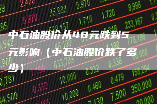 中石油股价从48元跌到5元影响（中石油股价跌了多少）