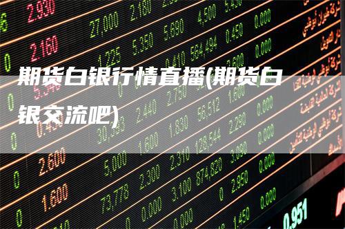 期货白银行情直播(期货白银交流吧)