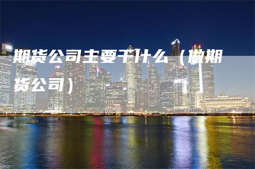 期货公司主要干什么（做期货公司）