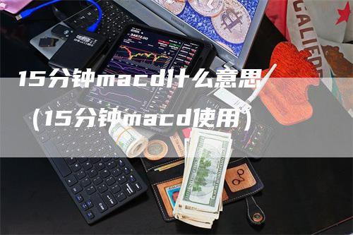 15分钟macd什么意思（15分钟macd使用）