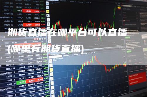 期货直播在哪平台可以直播(哪里有期货直播)