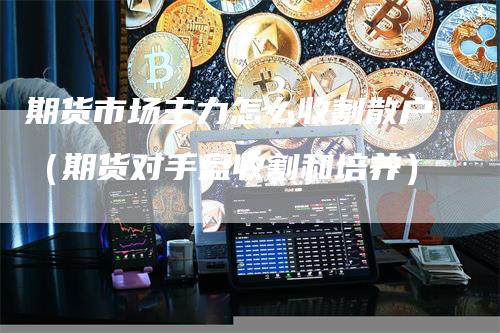 期货市场主力怎么收割散户（期货对手盘收割和培养）