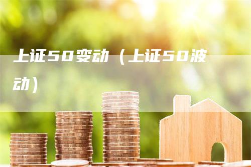 上证50变动（上证50波动）