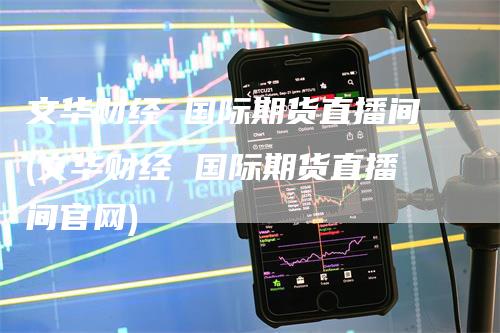 文华财经 国际期货直播间(文华财经 国际期货直播间官网)
