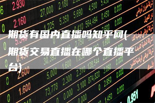 期货有国内直播吗知乎网(期货交易直播在哪个直播平台)