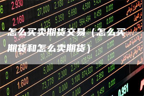 怎么买卖期货交易（怎么买期货和怎么卖期货）