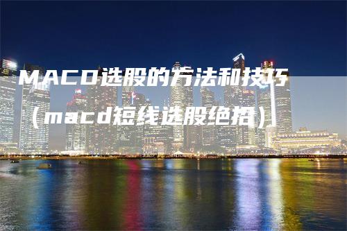 MACD选股的方法和技巧（macd短线选股绝招）