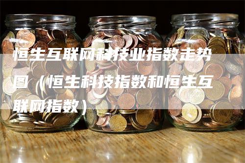 恒生互联网科技业指数走势图（恒生科技指数和恒生互联网指数）