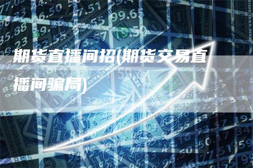 期货直播间招(期货交易直播间骗局)-新惠期货