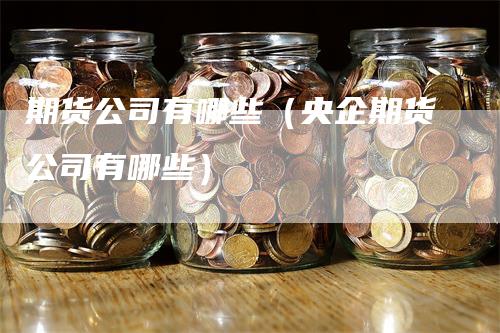 期货公司有哪些（央企期货公司有哪些）