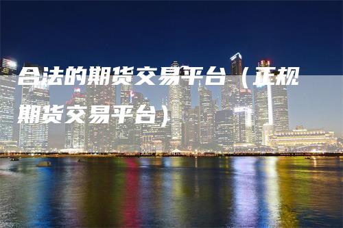 合法的期货交易平台（正规期货交易平台）