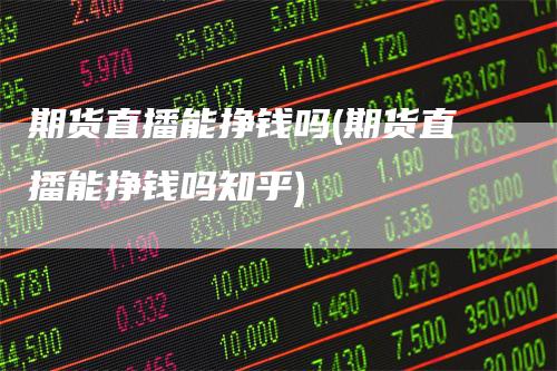 期货直播能挣钱吗(期货直播能挣钱吗知乎)
