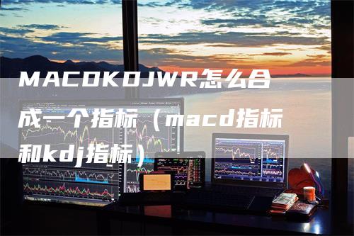 MACDKDJWR怎么合成一个指标（macd指标和kdj指标）