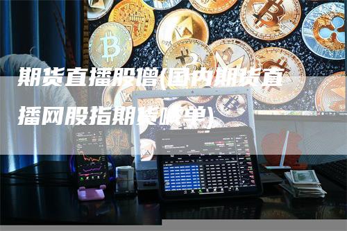 期货直播股僧(国内期货直播网股指期货喊单)