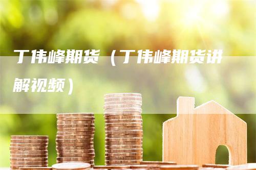 丁伟峰期货（丁伟峰期货讲解视频）