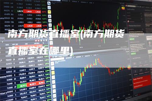 南方期货直播室(南方期货直播室在哪里)
