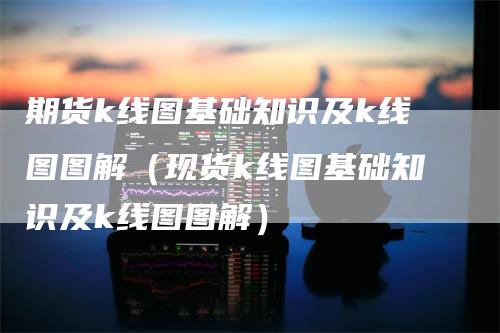 期货k线图基础知识及k线图图解（现货k线图基础知识及k线图图解）