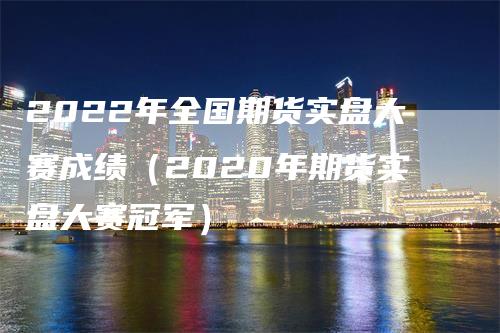 2022年全国期货实盘大赛成绩（2020年期货实盘大赛冠军）