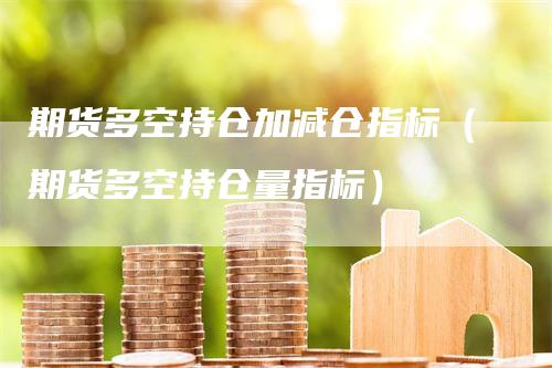 期货多空持仓加减仓指标（期货多空持仓量指标）
