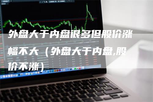外盘大于内盘很多但股价涨幅不大（外盘大于内盘,股价不涨）